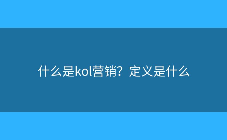 什么是kol营销?定义是什么 什么是kol营销?定义是什么