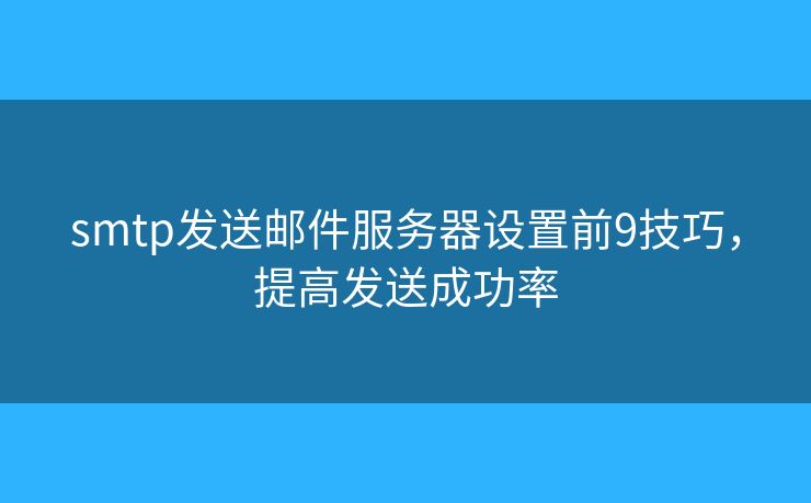 smtp发送邮件服务器设置前9技巧，提高发送成功率