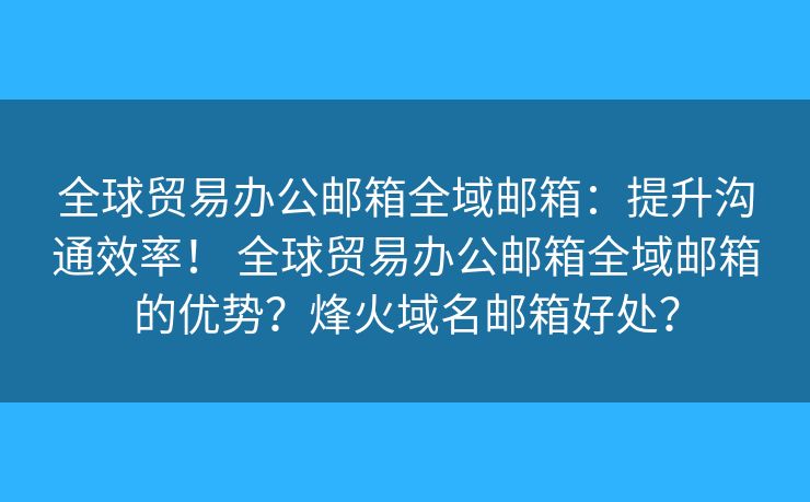 全球贸易办公邮箱全域邮箱：提升沟通效率！ 全球贸易办公邮箱全域邮箱的优势？烽火域名邮箱好处？