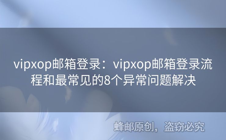 vipxop邮箱登录：vipxop邮箱登录流程和最常见的8个异常问题解决