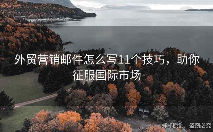 外贸营销邮件怎么写11个技巧，助你征服国际市场
