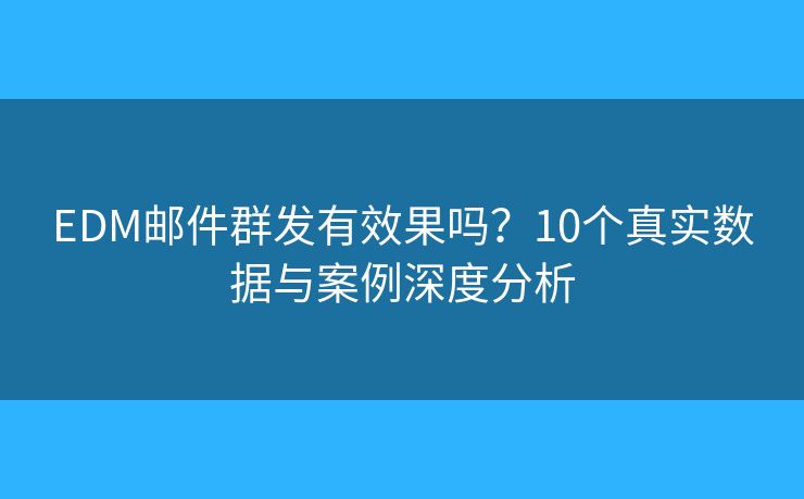 EDM邮件群发有效果吗？10个真实数据与案例深度分析