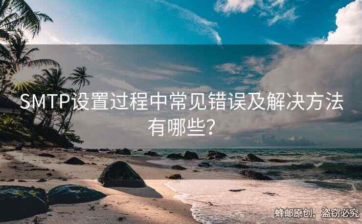 SMTP设置过程中常见错误及解决方法有哪些？