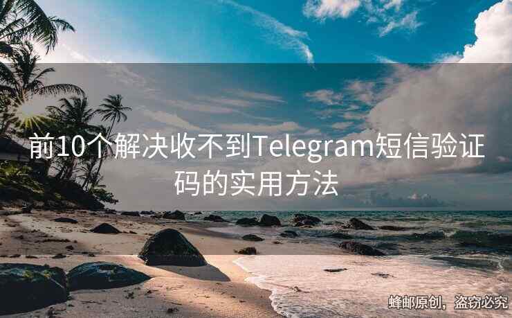 前10个解决收不到Telegram短信验证码的实用方法