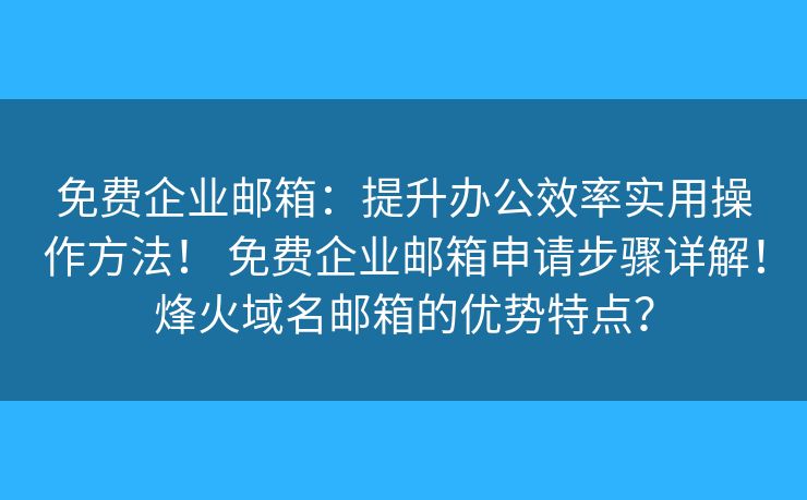 免费企业邮箱:提升办公效率实用操作方法! 免费企业邮箱申请步骤详解!烽火域名邮箱的优势特点? 免费企业邮箱:提升办公效率实用操作方法! 免费企业邮箱申请步骤详解!烽火域名邮箱的优势特点?