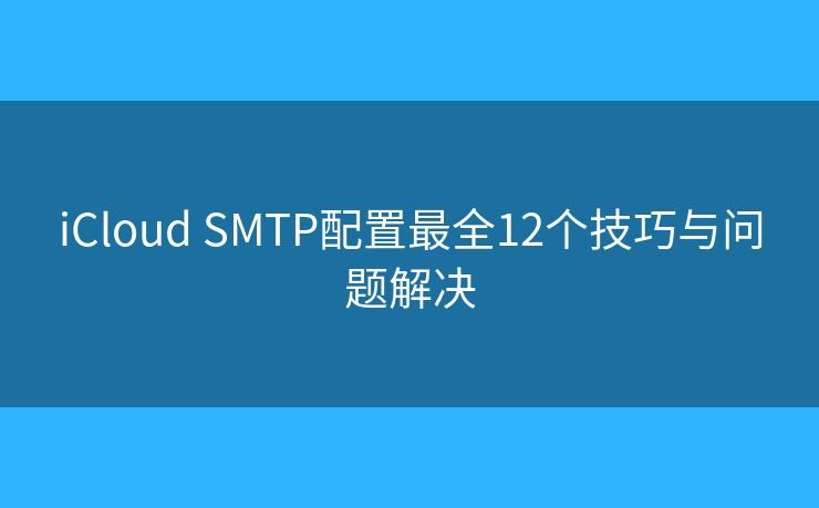 iCloud SMTP配置最全12个技巧与问题解决 iCloud SMTP配置最全12个技巧与问题解决