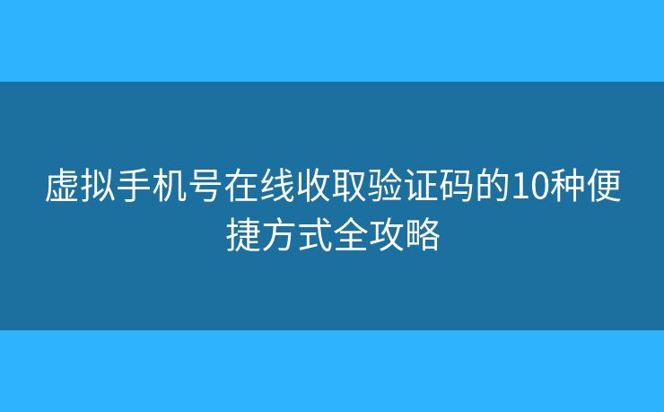 虚拟手机号在线收取验证码的10种便捷方式全攻略 虚拟手机号在线收取验证码的10种便捷方式全攻略