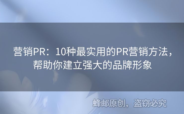 营销PR：10种最实用的PR营销方法，帮助你建立强大的品牌形象
