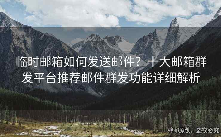 临时邮箱如何发送邮件？十大邮箱群发平台推荐邮件群发功能详细解析
