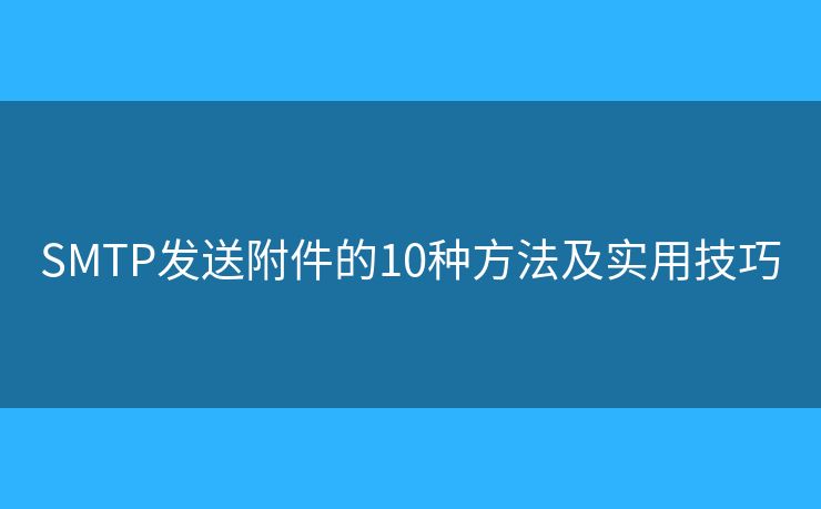 SMTP发送附件的10种方法及实用技巧 SMTP发送附件的10种方法及实用技巧