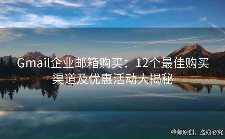 Gmail企业邮箱购买：12个最佳购买渠道及优惠活动大揭秘