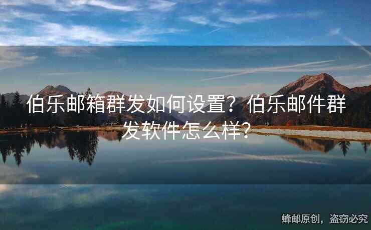 伯乐邮箱群发如何设置？伯乐邮件群发软件怎么样？