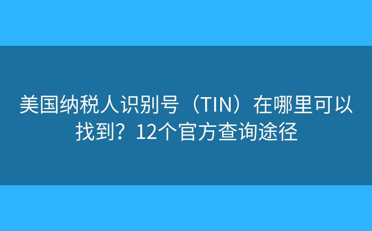 美国纳税人识别号(TIN)在哪里可以找到?12个官方查询途径 美国纳税人识别号(TIN)在哪里可以找到?12个官方查询途径