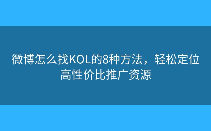 微博怎么找KOL的8种方法，轻松定位高性价比推广资源