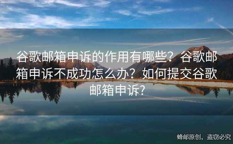 谷歌邮箱申诉的作用有哪些？谷歌邮箱申诉不成功怎么办？如何提交谷歌邮箱申诉?
