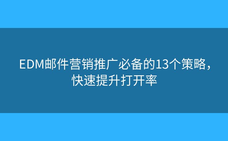 EDM邮件营销推广必备的13个策略，快速提升打开率