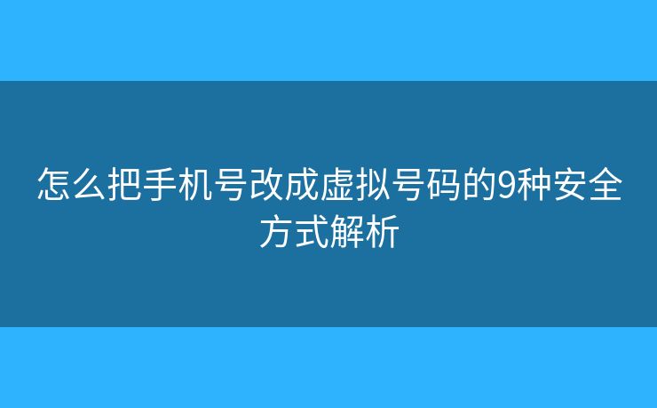 怎么把手机号改成虚拟号码的9种安全方式解析 怎么把手机号改成虚拟号码的9种安全方式解析