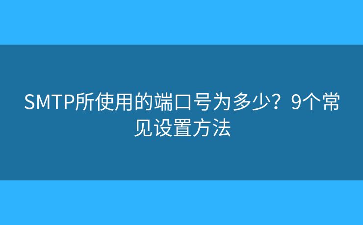 SMTP所使用的端口号为多少？9个常见设置方法