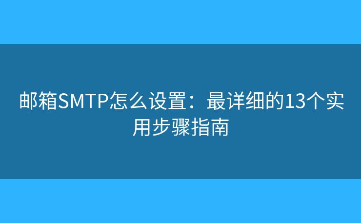 邮箱SMTP怎么设置:最详细的13个实用步骤指南 邮箱SMTP怎么设置:最详细的13个实用步骤指南