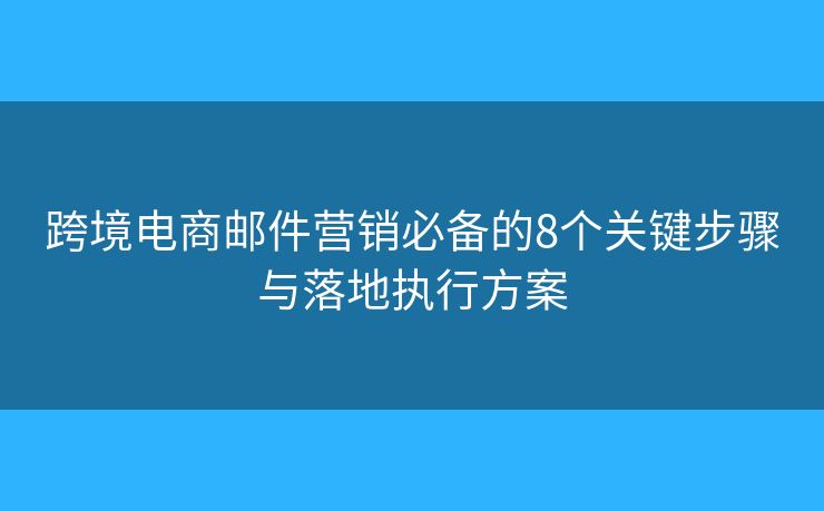 跨境电商邮件营销必备的8个关键步骤与落地执行方案
