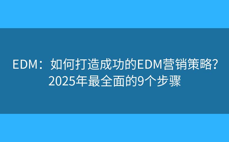 EDM：如何打造成功的EDM营销策略？2025年最全面的9个步骤