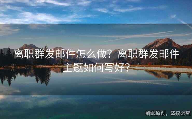 离职群发邮件怎么做？离职群发邮件主题如何写好？