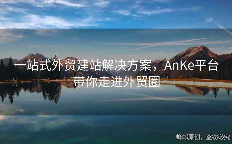 一站式外贸建站解决方案，AnKe平台带你走进外贸圈