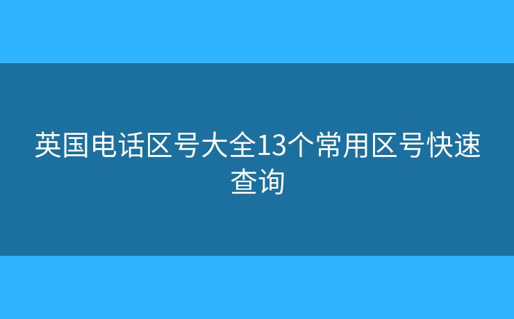 英国电话区号大全13个常用区号快速查询