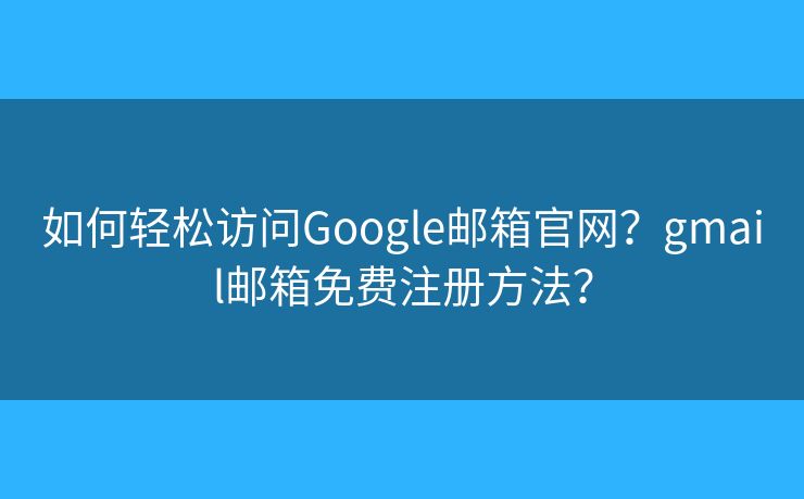 如何轻松访问Google邮箱官网？gmail邮箱免费注册方法？