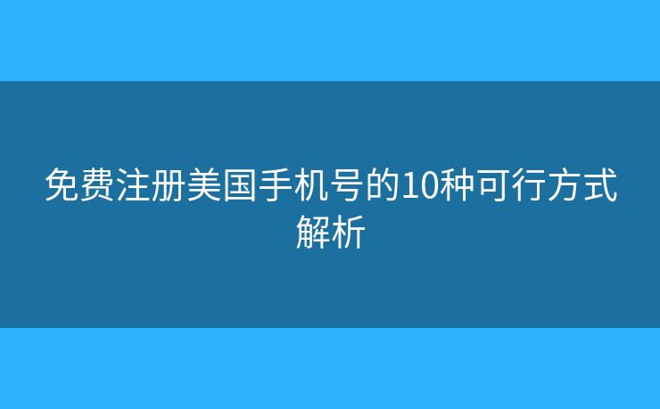 免费注册美国手机号的10种可行方式解析 免费注册美国手机号的10种可行方式解析