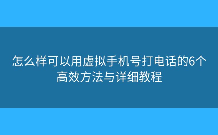 怎么样可以用虚拟手机号打电话的6个高效方法与详细教程