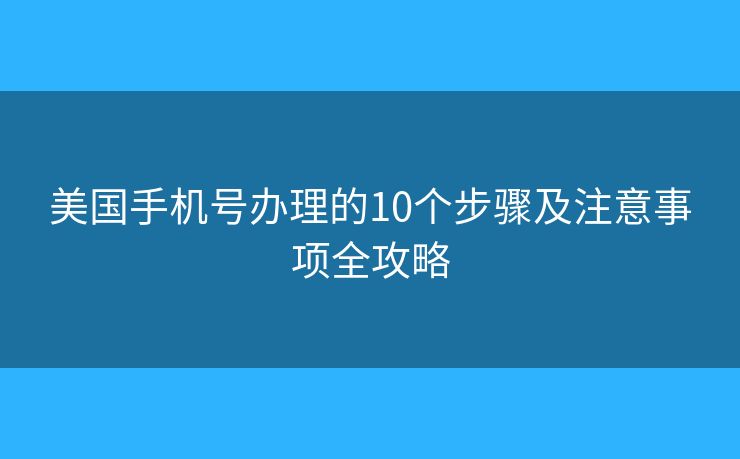 美国手机号办理的10个步骤及注意事项全攻略 美国手机号办理的10个步骤及注意事项全攻略