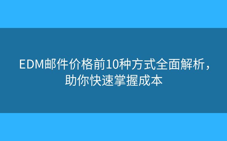 EDM邮件价格前10种方式全面解析,助你快速掌握成本 EDM邮件价格前10种方式全面解析,助你快速掌握成本