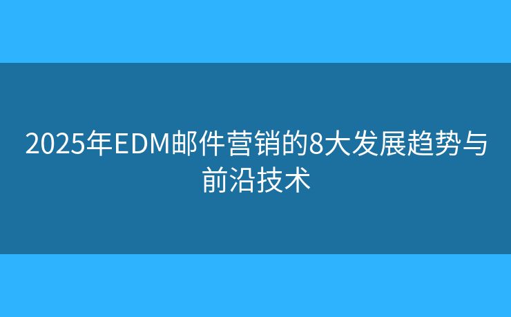 2025年EDM邮件营销的8大发展趋势与前沿技术