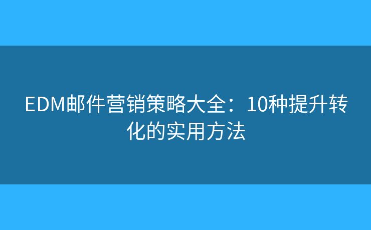 EDM邮件营销策略大全：10种提升转化的实用方法