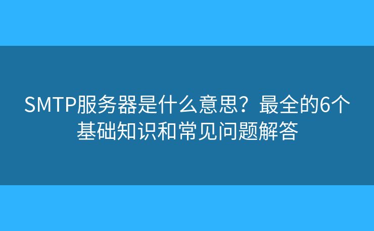SMTP服务器是什么意思？最全的6个基础知识和常见问题解答