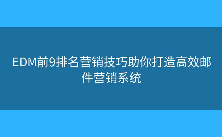 EDM前9排名营销技巧助你打造高效邮件营销系统