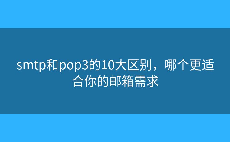 smtp和pop3的10大区别，哪个更适合你的邮箱需求