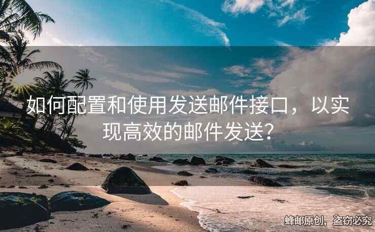 如何配置和使用发送邮件接口，以实现高效的邮件发送？