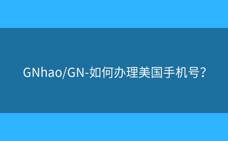 GNhao/GN-如何办理美国手机号？