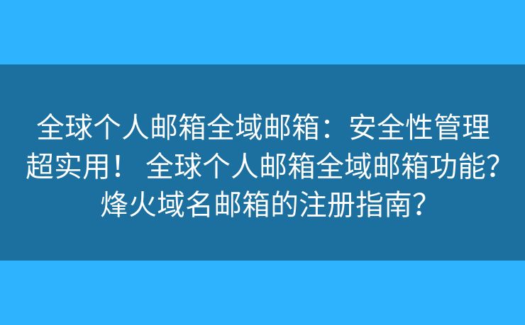 全球个人邮箱全域邮箱：安全性管理超实用！ 全球个人邮箱全域邮箱功能？烽火域名邮箱的注册指南？