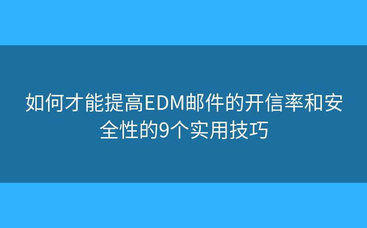 如何才能提高EDM邮件的开信率和安全性的9个实用技巧