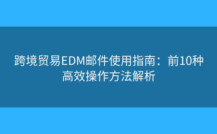 跨境贸易EDM邮件使用指南：前10种高效操作方法解析
