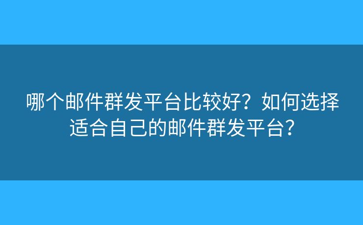 哪个邮件群发平台比较好？如何选择适合自己的邮件群发平台？