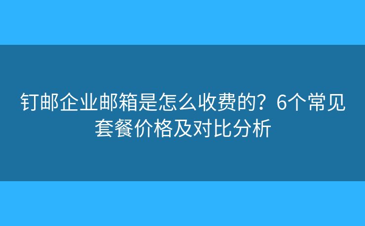 钉邮企业邮箱是怎么收费的？6个常见套餐价格及对比分析