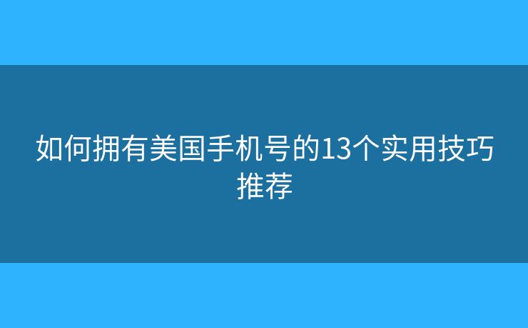 如何拥有美国手机号的13个实用技巧推荐 如何拥有美国手机号的13个实用技巧推荐