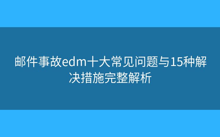 邮件事故edm十大常见问题与15种解决措施完整解析