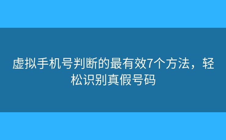 虚拟手机号判断的最有效7个方法,轻松识别真假号码 虚拟手机号判断的最有效7个方法,轻松识别真假号码