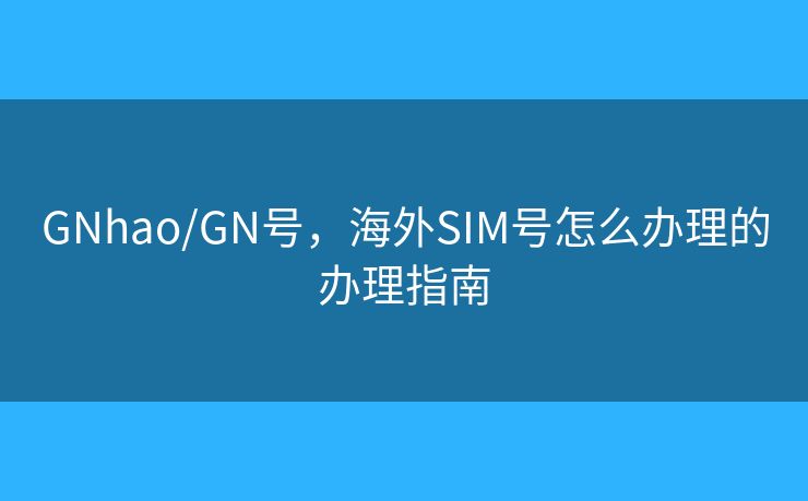 GNhao/GN号,海外SIM号怎么办理的办理指南 GNhao/GN号,海外SIM号怎么办理的办理指南