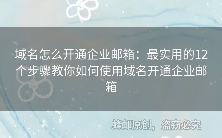 域名怎么开通企业邮箱：最实用的12个步骤教你如何使用域名开通企业邮箱